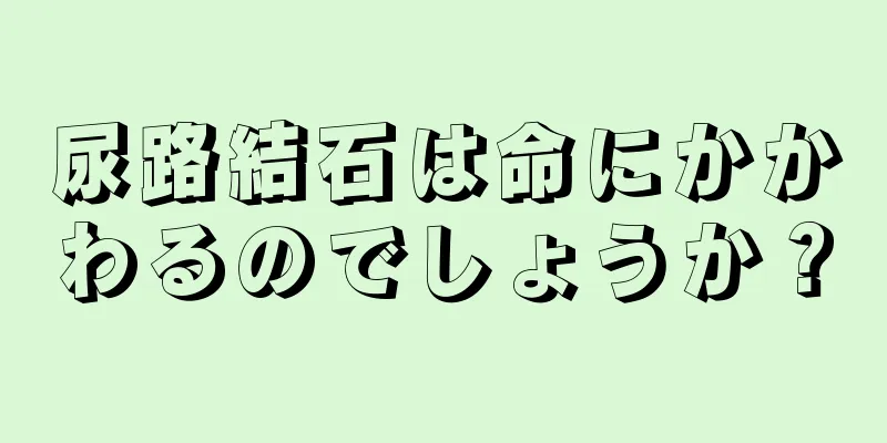 尿路結石は命にかかわるのでしょうか？