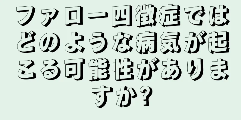ファロー四徴症ではどのような病気が起こる可能性がありますか?