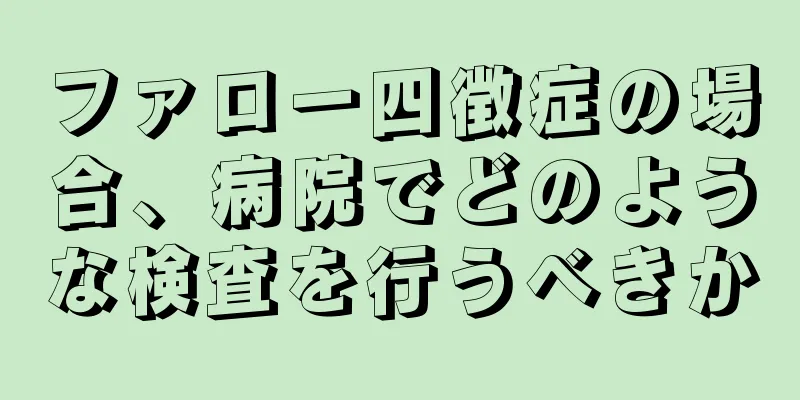 ファロー四徴症の場合、病院でどのような検査を行うべきか