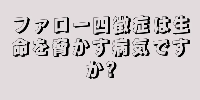 ファロー四徴症は生命を脅かす病気ですか?
