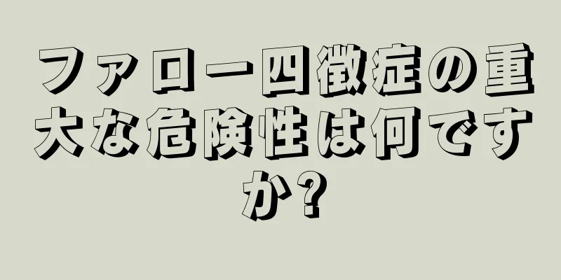 ファロー四徴症の重大な危険性は何ですか?