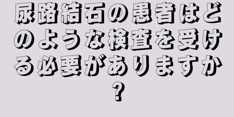 尿路結石の患者はどのような検査を受ける必要がありますか?
