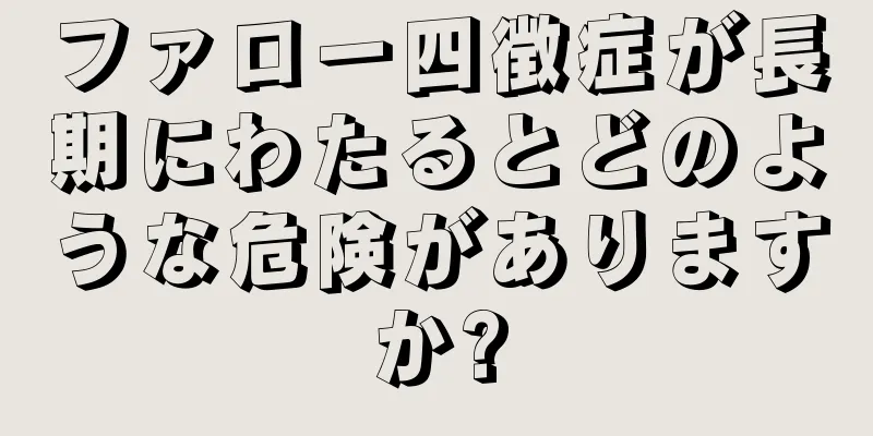 ファロー四徴症が長期にわたるとどのような危険がありますか?