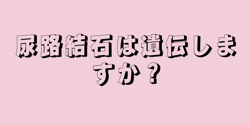 尿路結石は遺伝しますか？