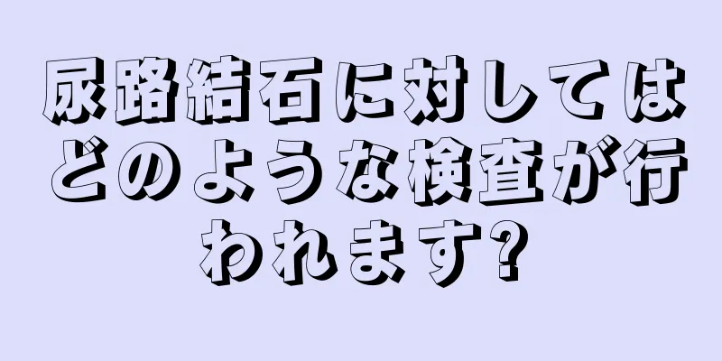 尿路結石に対してはどのような検査が行われます?