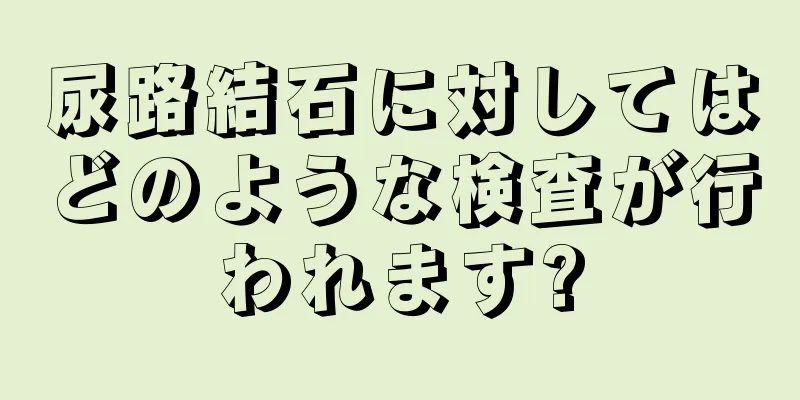 尿路結石に対してはどのような検査が行われます?