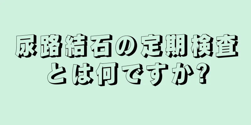 尿路結石の定期検査とは何ですか?