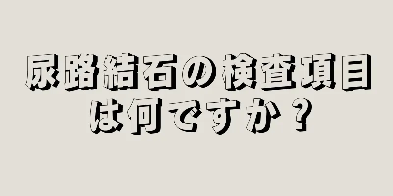 尿路結石の検査項目は何ですか？
