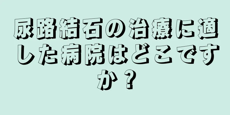 尿路結石の治療に適した病院はどこですか？