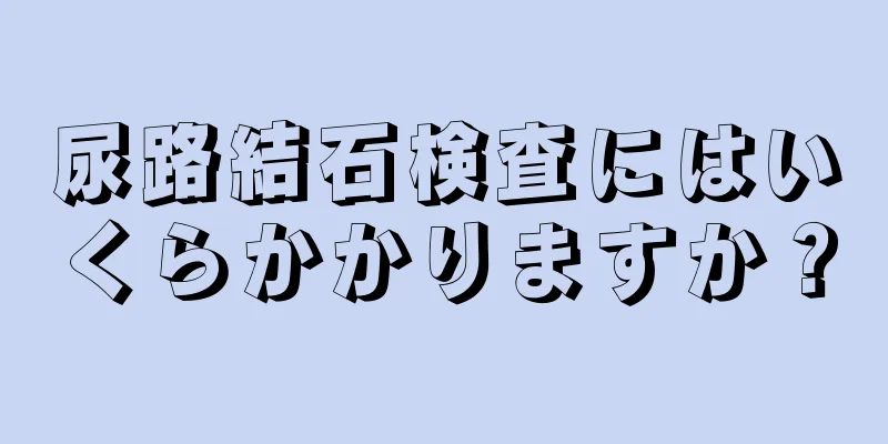 尿路結石検査にはいくらかかりますか？