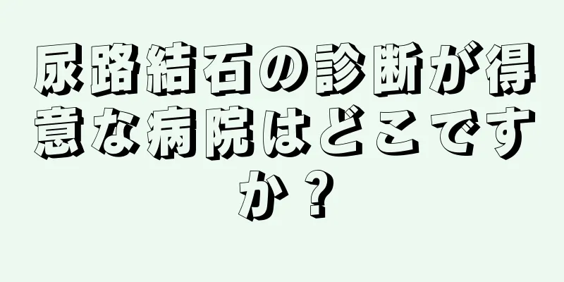 尿路結石の診断が得意な病院はどこですか？