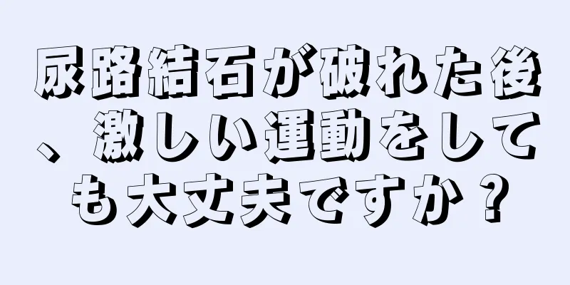 尿路結石が破れた後、激しい運動をしても大丈夫ですか？