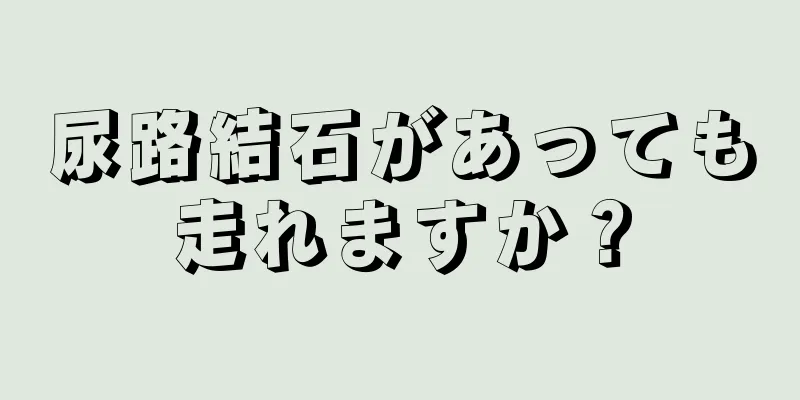 尿路結石があっても走れますか？