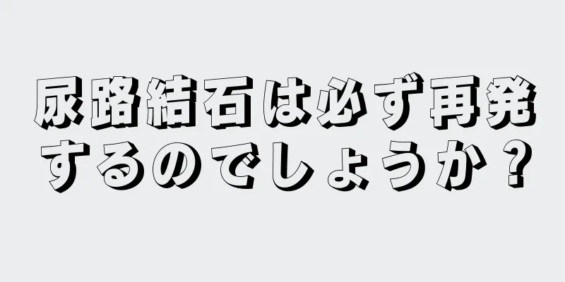 尿路結石は必ず再発するのでしょうか？