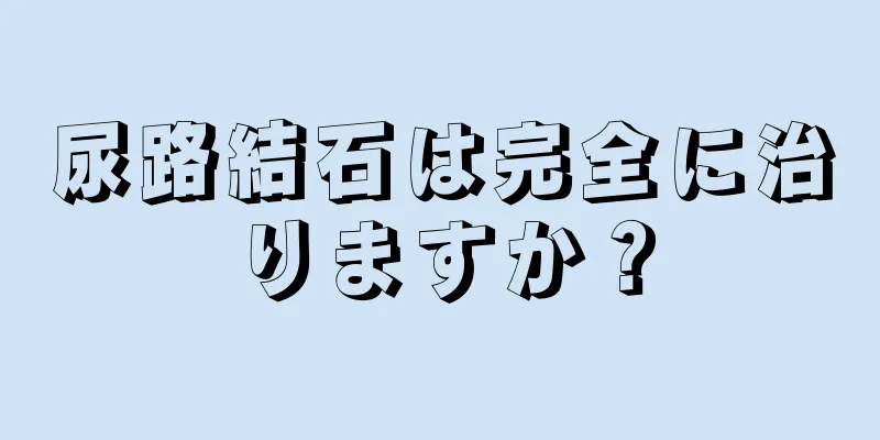 尿路結石は完全に治りますか？