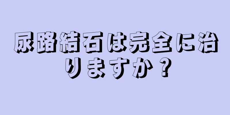 尿路結石は完全に治りますか？