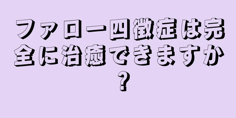 ファロー四徴症は完全に治癒できますか？