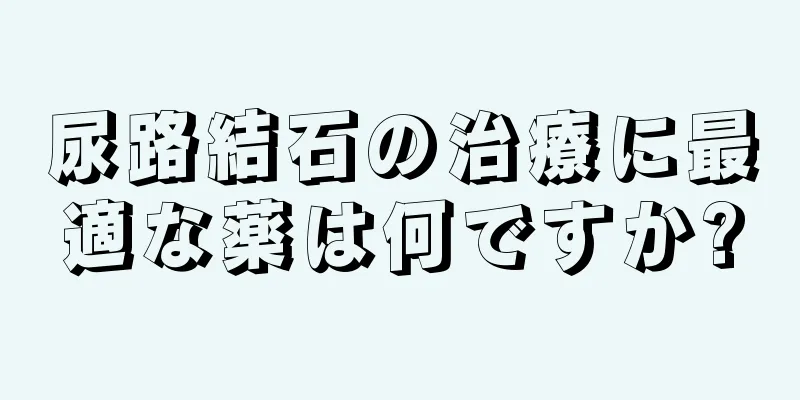 尿路結石の治療に最適な薬は何ですか?