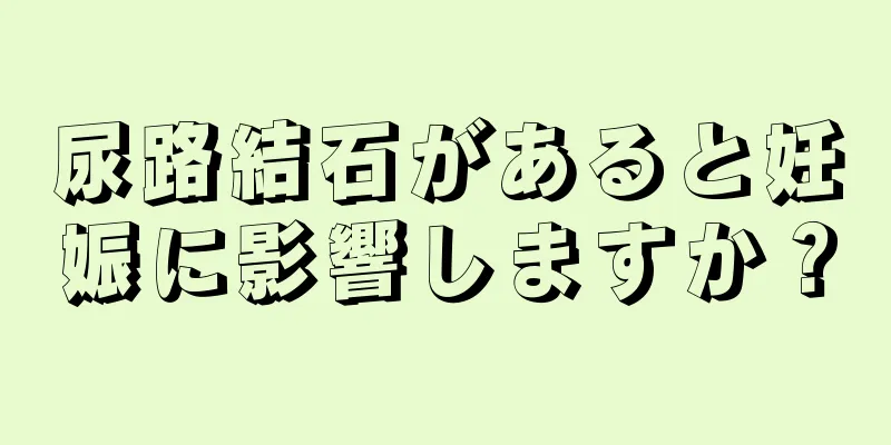 尿路結石があると妊娠に影響しますか？