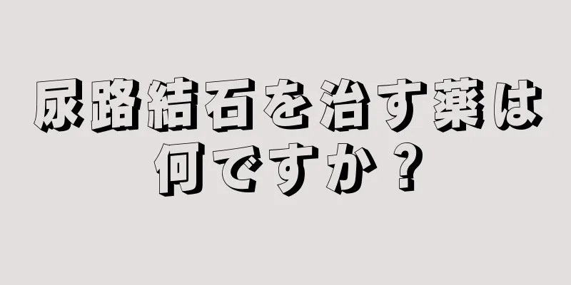尿路結石を治す薬は何ですか？