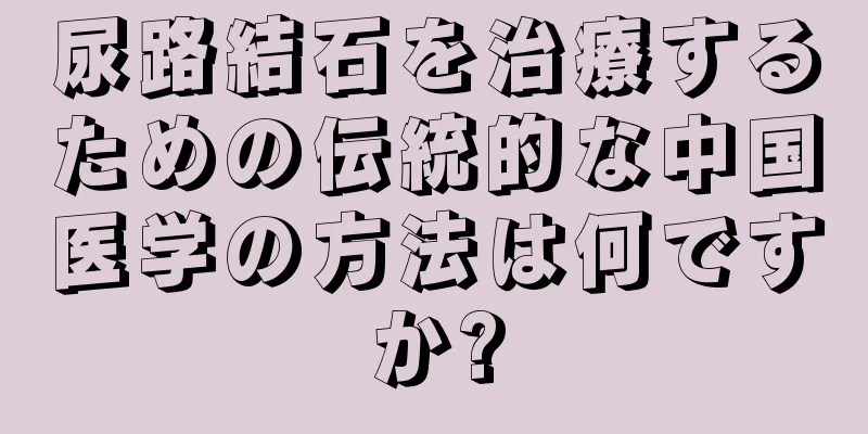 尿路結石を治療するための伝統的な中国医学の方法は何ですか?