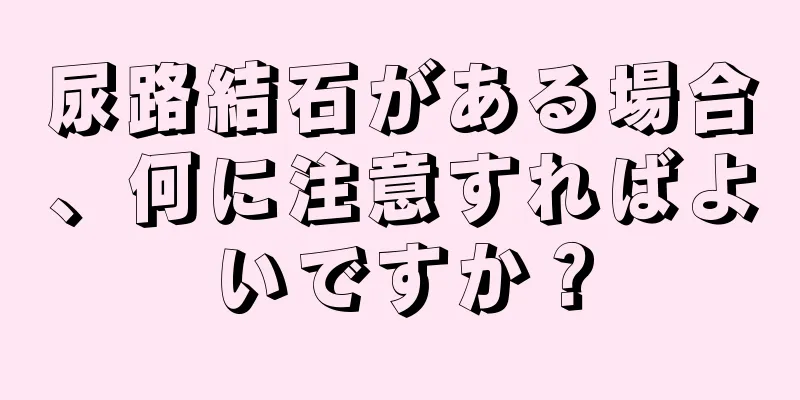 尿路結石がある場合、何に注意すればよいですか？