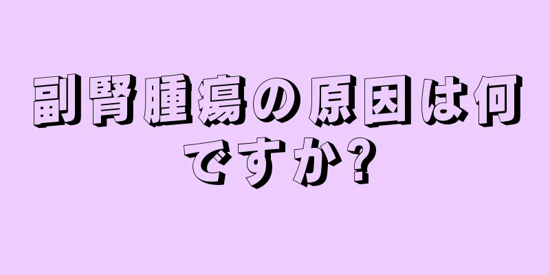 副腎腫瘍の原因は何ですか?