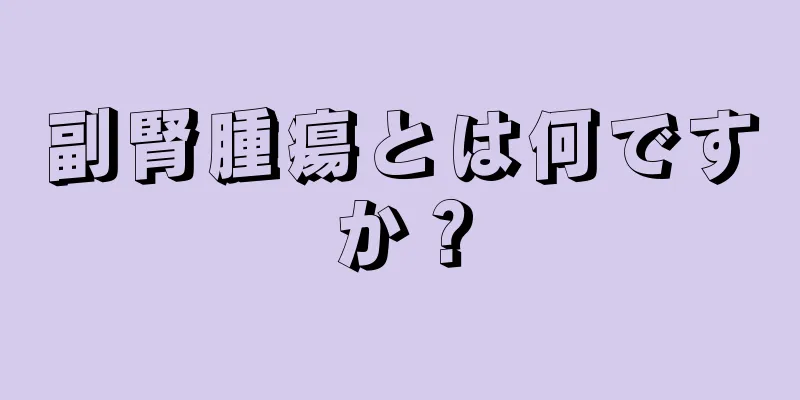 副腎腫瘍とは何ですか？
