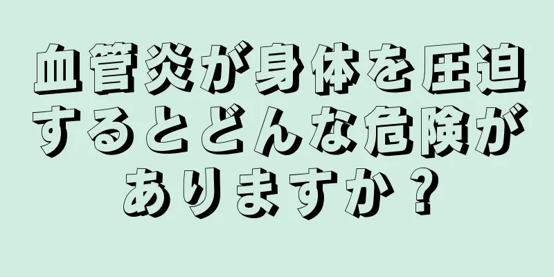 血管炎が身体を圧迫するとどんな危険がありますか？