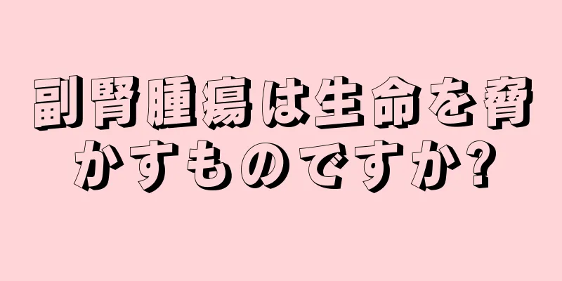 副腎腫瘍は生命を脅かすものですか?