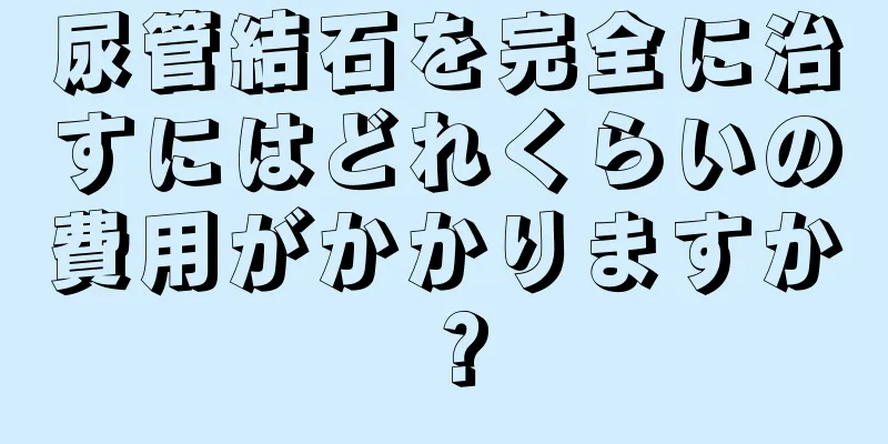 尿管結石を完全に治すにはどれくらいの費用がかかりますか？