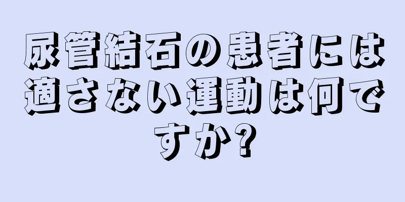 尿管結石の患者には適さない運動は何ですか?