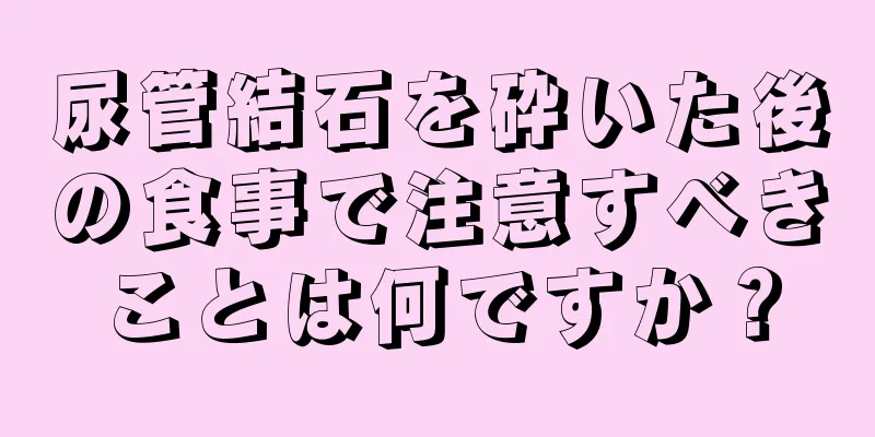 尿管結石を砕いた後の食事で注意すべきことは何ですか？
