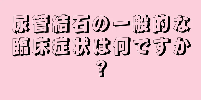 尿管結石の一般的な臨床症状は何ですか?