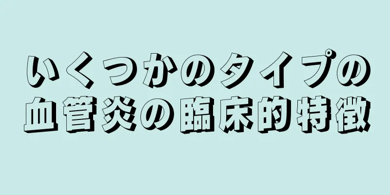 いくつかのタイプの血管炎の臨床的特徴