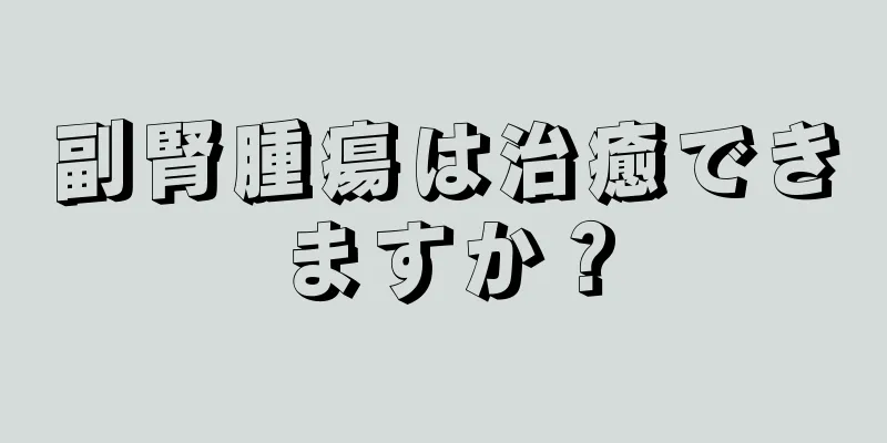 副腎腫瘍は治癒できますか？