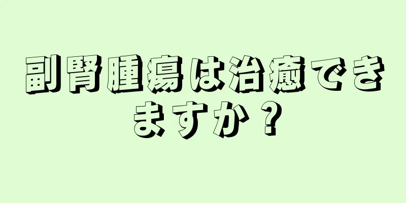 副腎腫瘍は治癒できますか？