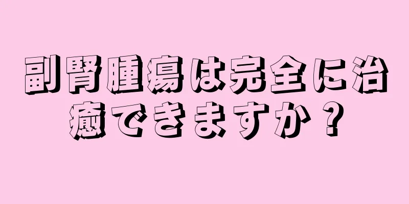 副腎腫瘍は完全に治癒できますか？