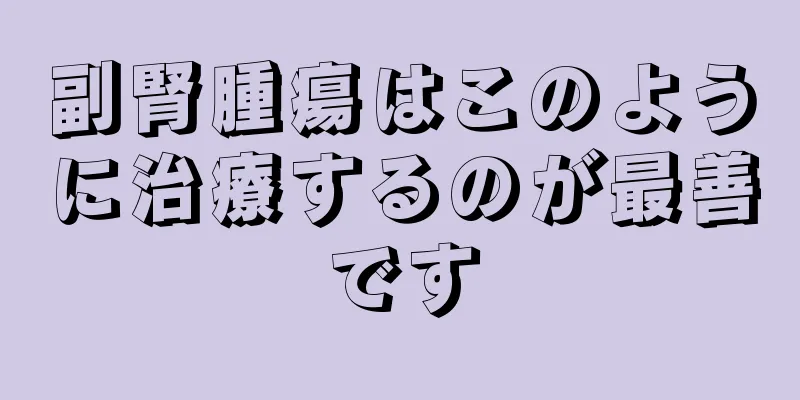 副腎腫瘍はこのように治療するのが最善です