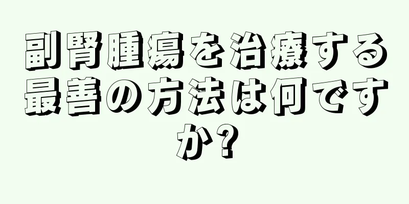 副腎腫瘍を治療する最善の方法は何ですか?