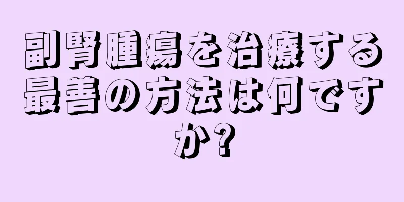 副腎腫瘍を治療する最善の方法は何ですか?