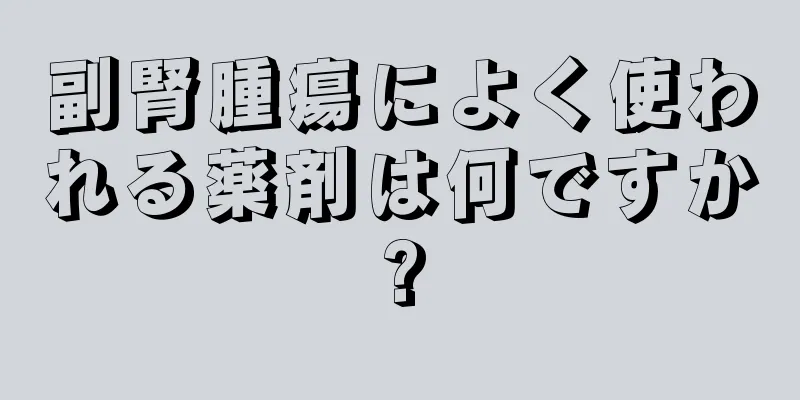副腎腫瘍によく使われる薬剤は何ですか?
