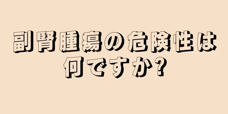 副腎腫瘍の危険性は何ですか?