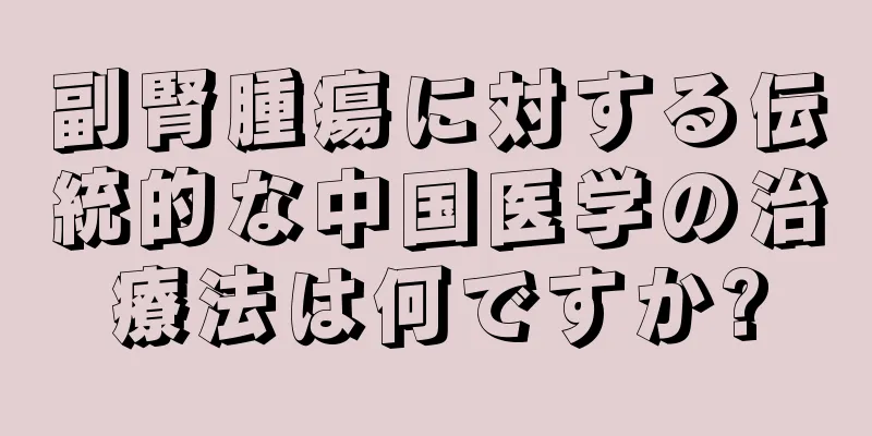 副腎腫瘍に対する伝統的な中国医学の治療法は何ですか?