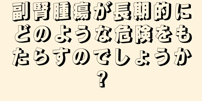 副腎腫瘍が長期的にどのような危険をもたらすのでしょうか?