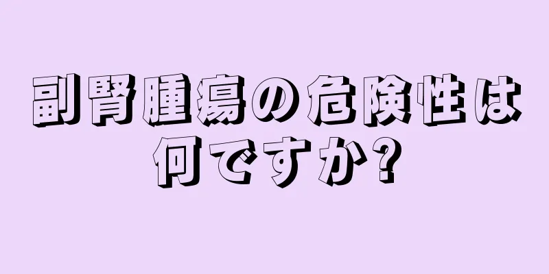 副腎腫瘍の危険性は何ですか?
