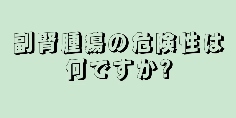 副腎腫瘍の危険性は何ですか?