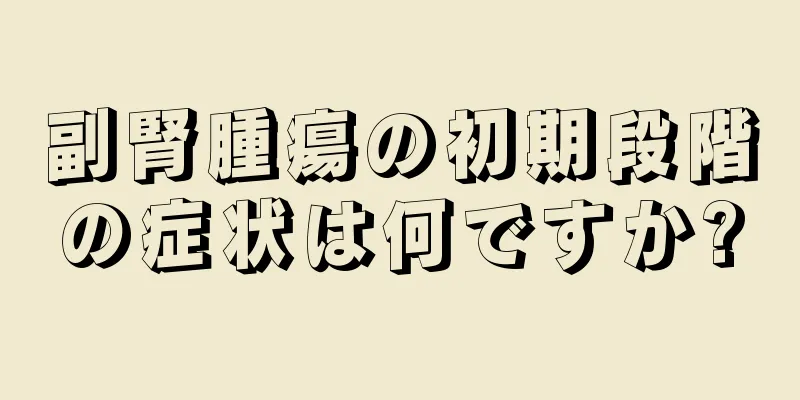 副腎腫瘍の初期段階の症状は何ですか?