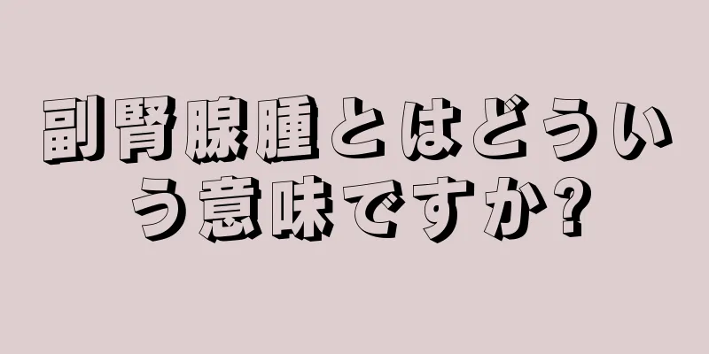 副腎腺腫とはどういう意味ですか?