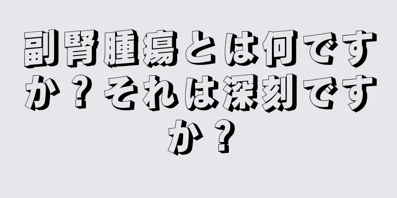 副腎腫瘍とは何ですか？それは深刻ですか？